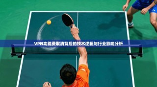 VPN功能费取消背后的技术逻辑与行业影响分析