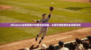 Windows主机搭建VPN服务全攻略，从零开始配置安全远程访问