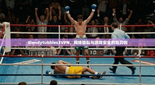 Slendytubbies3VPN，网络隐私与游戏安全的双刃剑