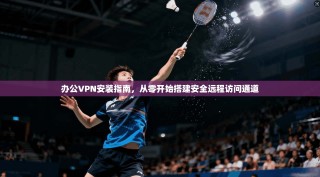 办公VPN安装指南，从零开始搭建安全远程访问通道