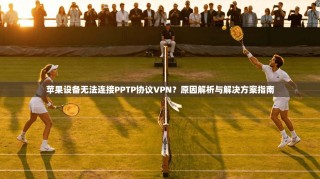 苹果设备无法连接PPTP协议VPN？原因解析与解决方案指南