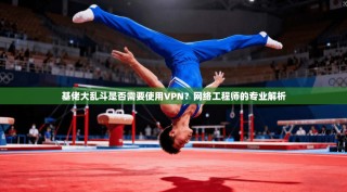 基佬大乱斗是否需要使用VPN？网络工程师的专业解析