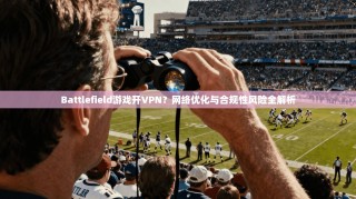 Battlefield游戏开VPN？网络优化与合规性风险全解析