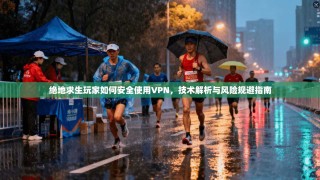 绝地求生玩家如何安全使用VPN，技术解析与风险规避指南