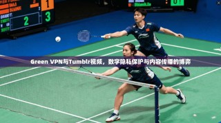 Green VPN与Tumblr视频，数字隐私保护与内容传播的博弈