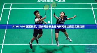ATV4 VPN配置详解，提升网络安全性与访问自由度的实用指南