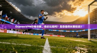 ExpressVPN价格详解，性价比如何？是否值得长期投资？
