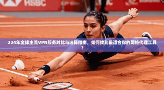 224年全球主流VPN服务对比与选择指南，如何找到最适合你的网络代理工具？