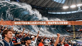 如何在不同设备上关闭VPN连接，详细步骤与注意事项
