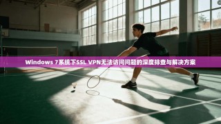 Windows 7系统下SSL VPN无法访问问题的深度排查与解决方案