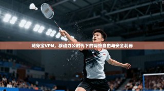 随身宝VPN，移动办公时代下的网络自由与安全利器