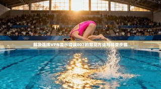 解决连接VPN显示错误807的常见方法与排查步骤