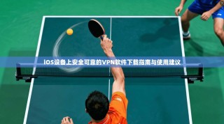 iOS设备上安全可靠的VPN软件下载指南与使用建议