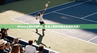 iPhone上的VPN软件，安全上网的利器还是潜在风险？
