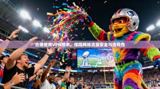 合理使用VPN技术，保障网络流量安全与合规性