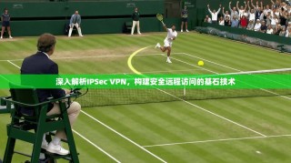 深入解析IPSec VPN，构建安全远程访问的基石技术