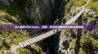 深入解析VPN Super，功能、安全性与网络优化的全面指南