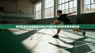 如何安全合法地使用日服IP代理服务访问日本服务器资源