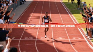 免费加速VPN的真相与风险，网络工程师的深度解析