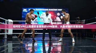 如何在VPS上搭建安全高效的VPN服务，从零开始的完整指南