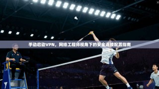 手动启动VPN，网络工程师视角下的安全连接配置指南