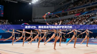 速游VPN，网络加速与隐私保护的双刃剑