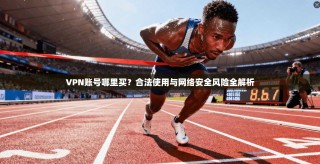 VPN账号哪里买？合法使用与网络安全风险全解析