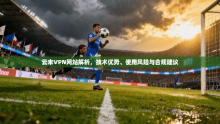 云末VPN网站解析，技术优势、使用风险与合规建议