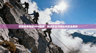 警惕收费电脑VPN陷阱，网络安全与隐私风险全解析