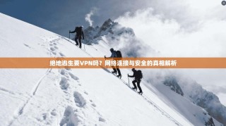 绝地逃生要VPN吗？网络连接与安全的真相解析