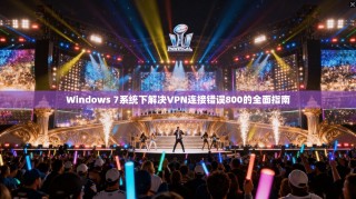 Windows 7系统下解决VPN连接错误800的全面指南