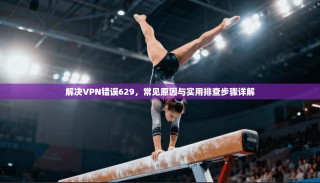 解决VPN错误629，常见原因与实用排查步骤详解