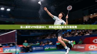深入解析VPN错误901，原因分析与解决方案指南