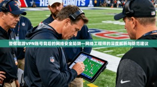 警惕遨游VPN账号背后的网络安全陷阱—网络工程师的深度解析与防范建议