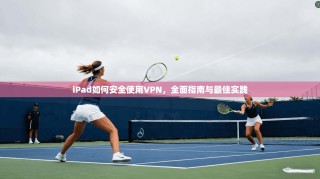 iPad如何安全使用VPN，全面指南与最佳实践