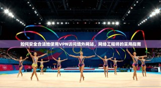 如何安全合法地使用VPN访问境外网站，网络工程师的实用指南