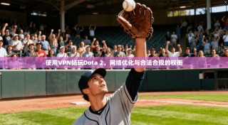 使用VPN畅玩Dota 2，网络优化与合法合规的权衡