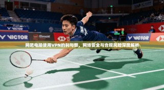 网吧电脑使用VPN的利与弊，网络安全与合规风险深度解析