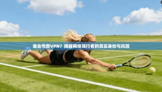 谁会作弊VPN？揭秘网络绕行者的真实身份与风险