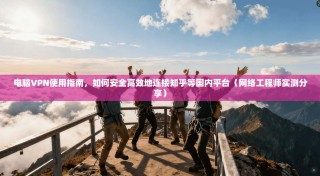 电脑VPN使用指南，如何安全高效地连接知乎等国内平台（网络工程师实测分享）