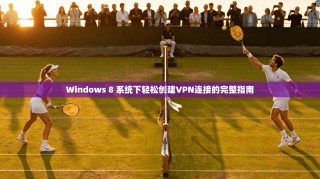 Windows 8 系统下轻松创建VPN连接的完整指南