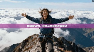 翻回国VPN，技术与合规的边界探讨