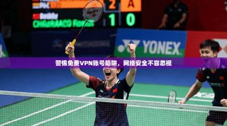 警惕免费VPN账号陷阱，网络安全不容忽视