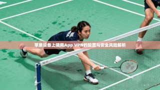 苹果设备上使用App VPN的配置与安全风险解析