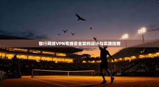 银行网络VPN专线安全架构设计与实践指南