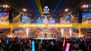 PS4使用VPN的完整教程，安全畅游全球游戏世界