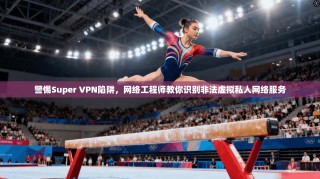 警惕Super VPN陷阱，网络工程师教你识别非法虚拟私人网络服务