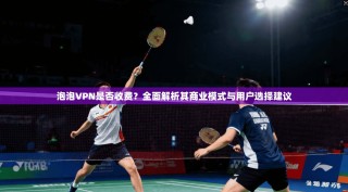泡泡VPN是否收费？全面解析其商业模式与用户选择建议