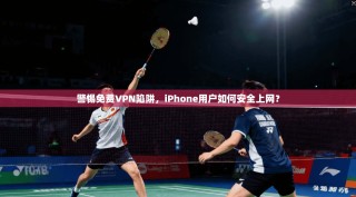 警惕免费VPN陷阱，iPhone用户如何安全上网？