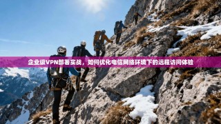 企业级VPN部署实战，如何优化电信网络环境下的远程访问体验